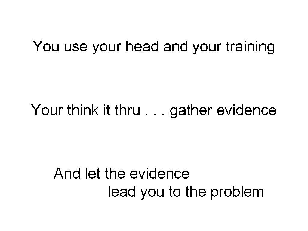 You use your head and your training Your think it thru. . . gather