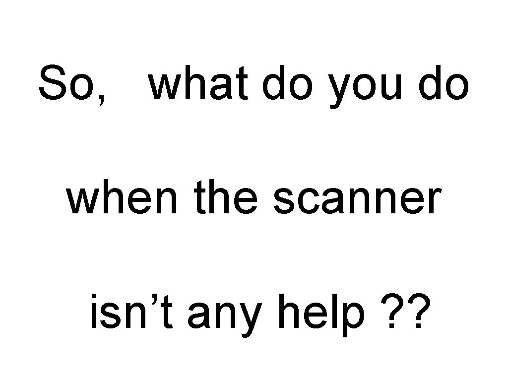 So, what do you do when the scanner isn’t any help ? ? 