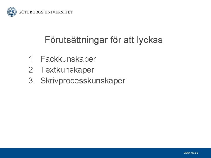 Förutsättningar för att lyckas 1. Fackkunskaper 2. Textkunskaper 3. Skrivprocesskunskaper www. gu. se 