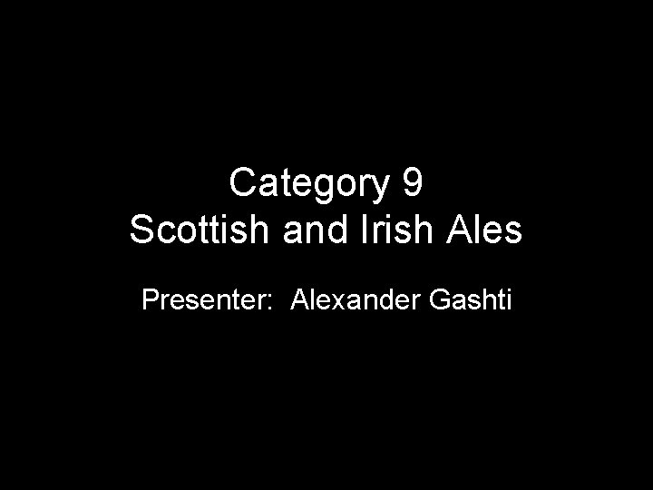 Category 9 Scottish and Irish Ales Presenter: Alexander Gashti 