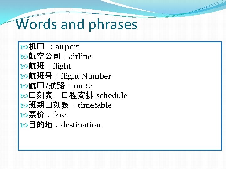 Words and phrases 机� ：airport 航空公司：airline 航班：flight 航班号：flight Number 航� /航路：route �刻表，日程安排 schedule 班期�刻表：