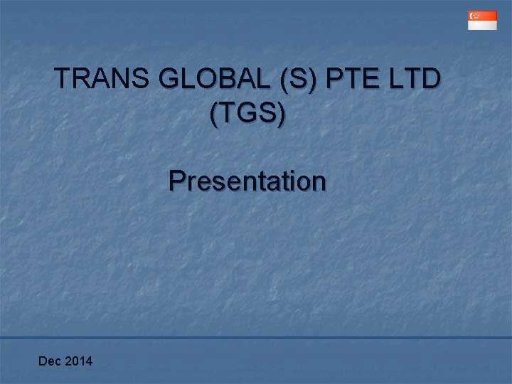 TRANS GLOBAL (S) PTE LTD (TGS) Presentation Dec 2014 