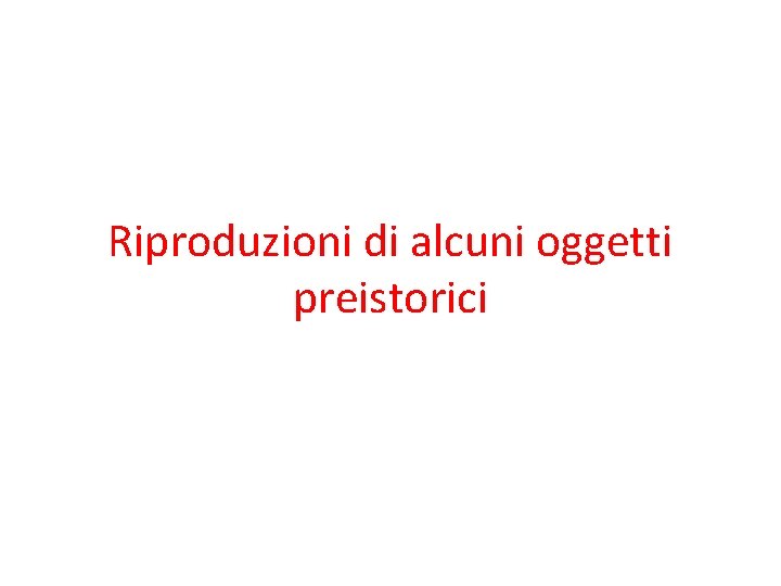 Riproduzioni di alcuni oggetti preistorici 