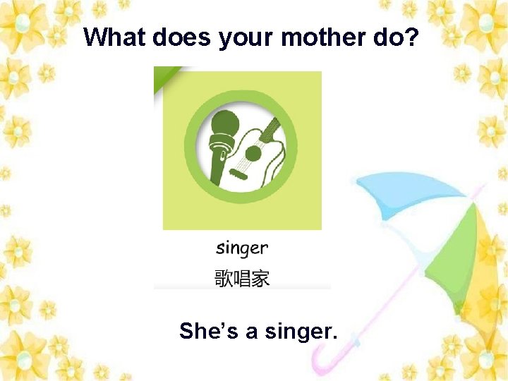 What does your mother do? She’s a singer. 