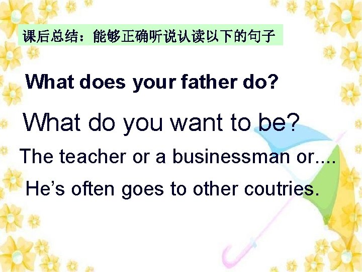 课后总结：能够正确听说认读以下的句子 What does your father do? What do you want to be? The teacher