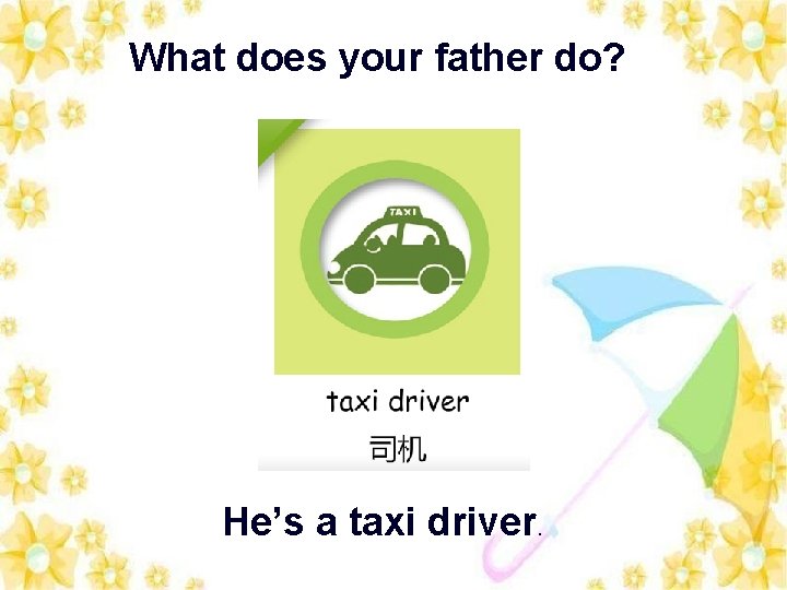 What does your father do? He’s a taxi driver. 