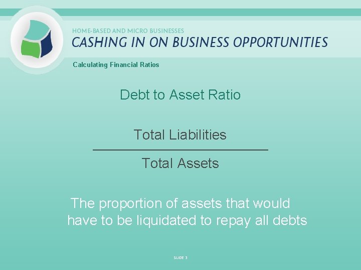 Calculating Financial Ratios Debt to Asset Ratio Total Liabilities _____________________________ Total Assets The proportion