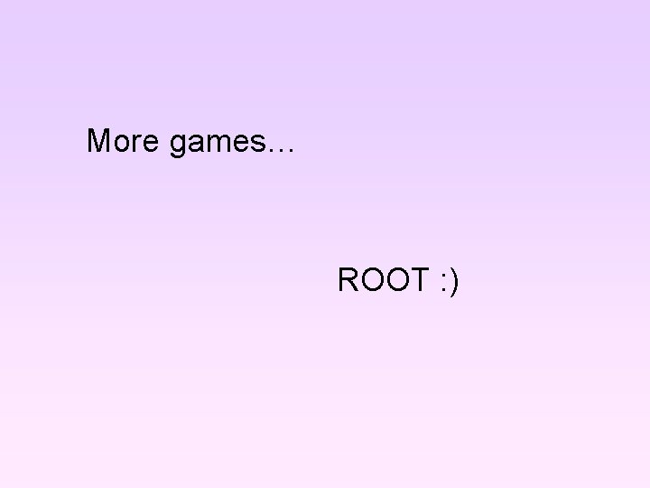 More games… ROOT : ) 