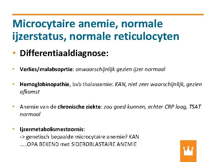 Microcytaire anemie, normale ijzerstatus, normale reticulocyten • Differentiaaldiagnose: • Verlies/malabsoprtie: onwaarschijnlijk gezien ijzer normaal