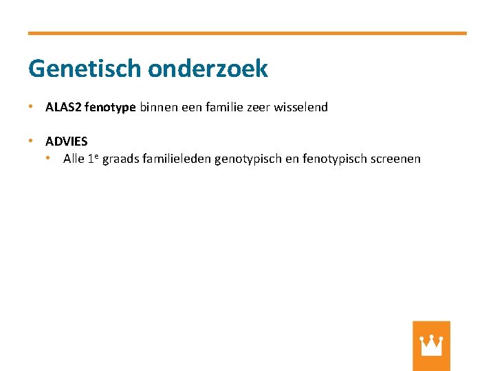 Genetisch onderzoek • ALAS 2 fenotype binnen een familie zeer wisselend • ADVIES •