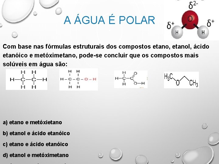 A ÁGUA É POLAR Com base nas fórmulas estruturais dos compostos etano, etanol, ácido