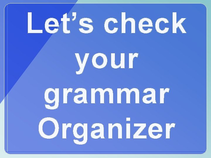 Let’s check your grammar Organizer 