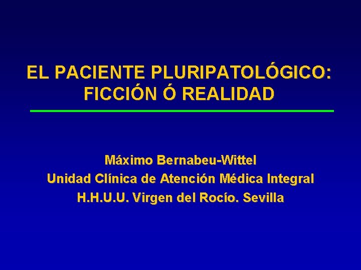 EL PACIENTE PLURIPATOLÓGICO: FICCIÓN Ó REALIDAD Máximo Bernabeu-Wittel Unidad Clínica de Atención Médica Integral