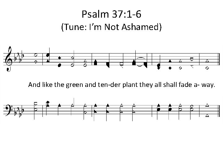 Psalm 37: 1 -6 (Tune: I’m Not Ashamed) 1. And like the green and
