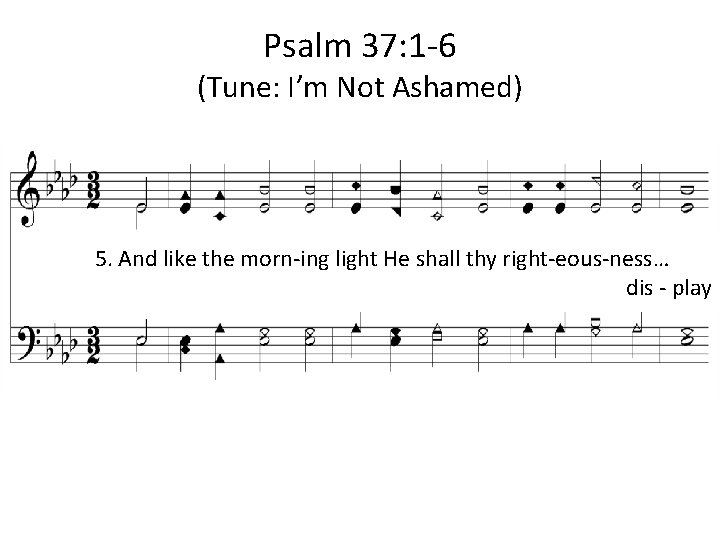 Psalm 37: 1 -6 (Tune: I’m Not Ashamed) 5. And like the morn-ing light