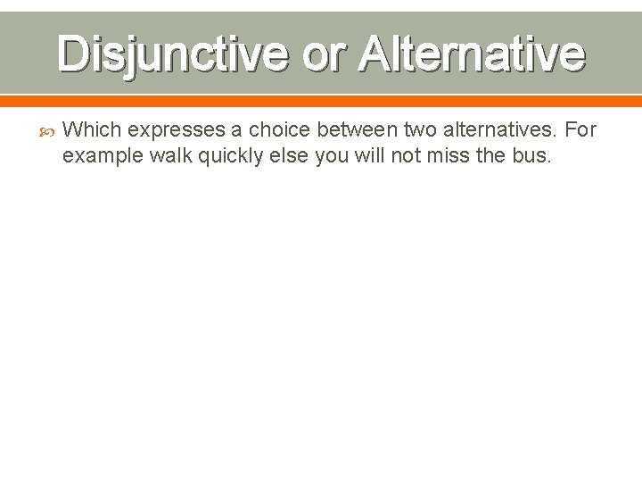 Disjunctive or Alternative Which expresses a choice between two alternatives. For example walk quickly