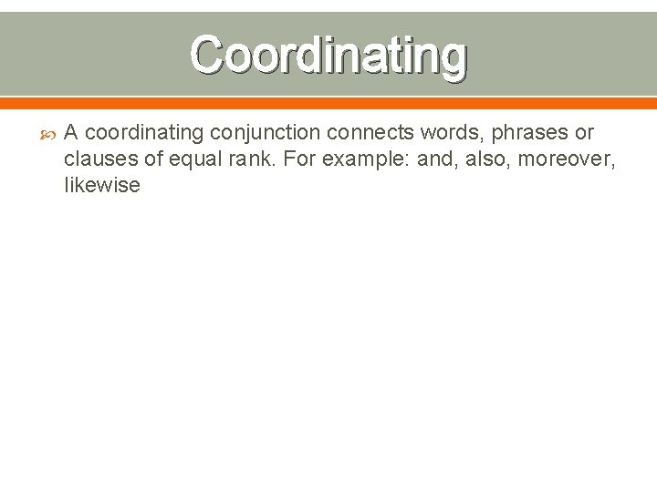 Coordinating A coordinating conjunction connects words, phrases or clauses of equal rank. For example: