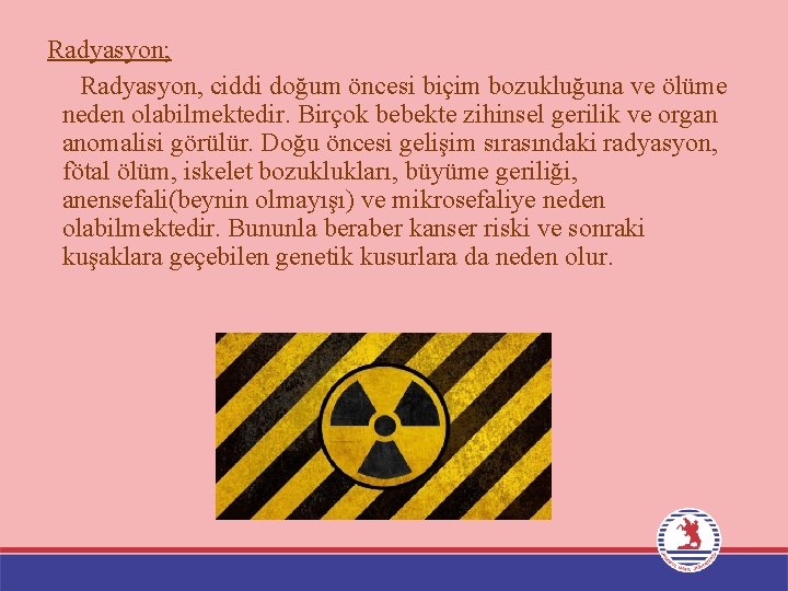 Radyasyon; Radyasyon, ciddi doğum öncesi biçim bozukluğuna ve ölüme neden olabilmektedir. Birçok bebekte zihinsel