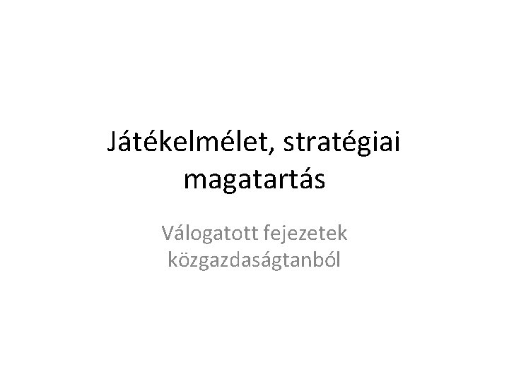 Játékelmélet, stratégiai magatartás Válogatott fejezetek közgazdaságtanból 