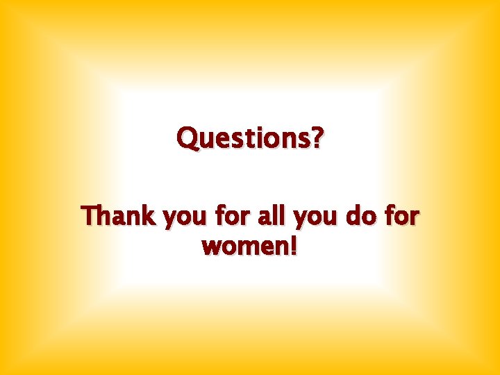 Questions? Thank you for all you do for women! Questions? Thank you for all you do for women!