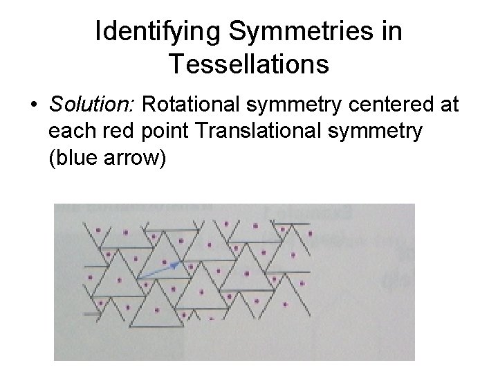 Identifying Symmetries in Tessellations • Solution: Rotational symmetry centered at each red point Translational Identifying Symmetries in Tessellations • Solution: Rotational symmetry centered at each red point Translational
