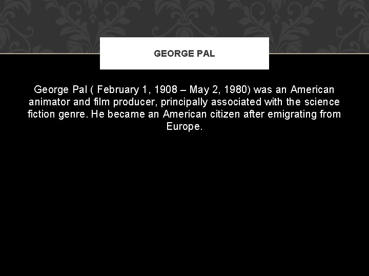GEORGE PAL George Pal ( February 1, 1908 – May 2, 1980) was an