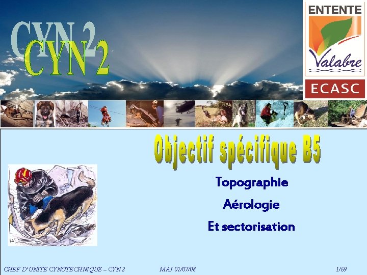 Topographie Aérologie Et sectorisation CHEF D’UNITE CYNOTECHNIQUE – CYN 2 MAJ 01/07/08 1/69 Topographie Aérologie Et sectorisation CHEF D’UNITE CYNOTECHNIQUE – CYN 2 MAJ 01/07/08 1/69