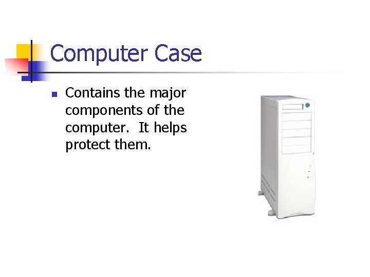 Computer Case n Contains the major components of the computer. It helps protect them.