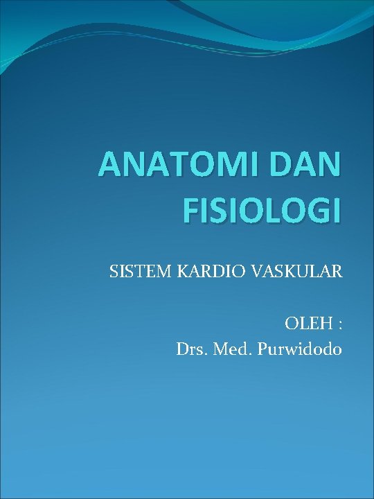 ANATOMI DAN FISIOLOGI SISTEM KARDIO VASKULAR OLEH : Drs. Med. Purwidodo 