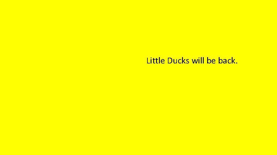 Little Ducks will be back. 
