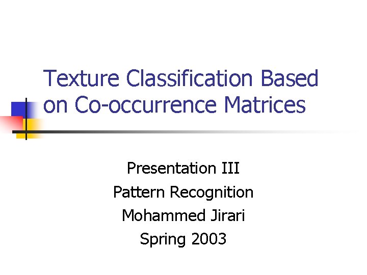 Texture Classification Based on Co-occurrence Matrices Presentation III Pattern Recognition Mohammed Jirari Spring 2003