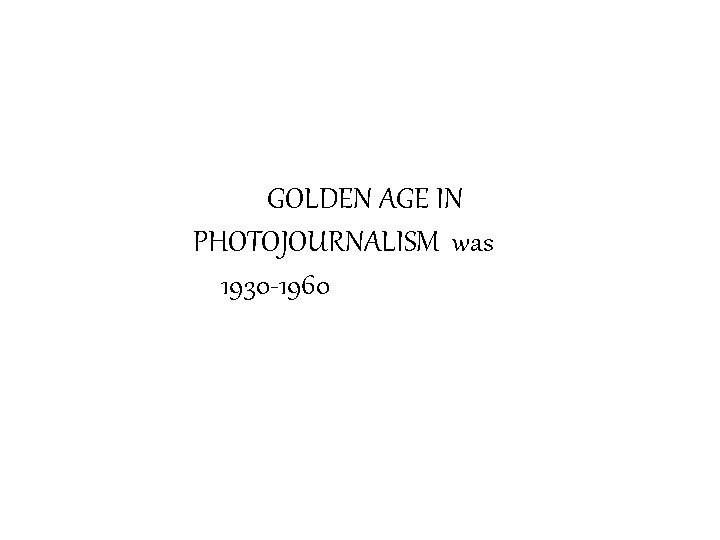 GOLDEN AGE IN PHOTOJOURNALISM was 1930 -1960 