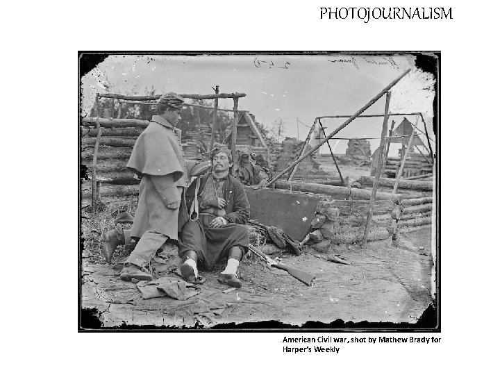 PHOTOJOURNALISM American Civil war, shot by Mathew Brady for Harper’s Weekly 