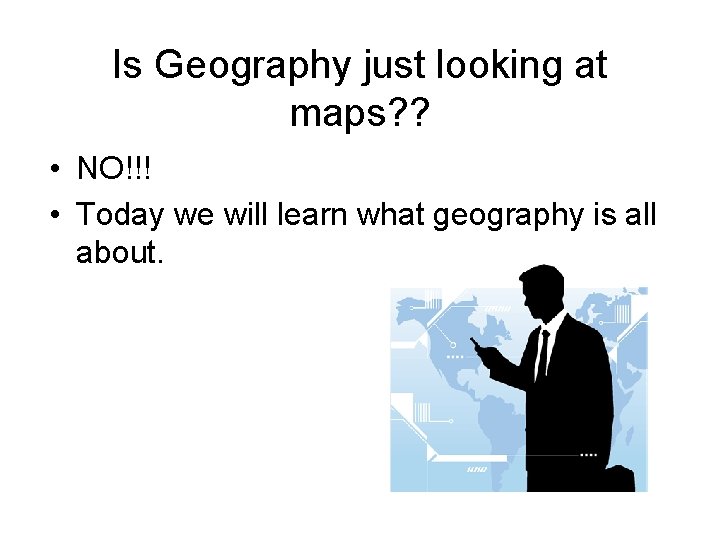 Is Geography just looking at maps? ? • NO!!! • Today we will learn