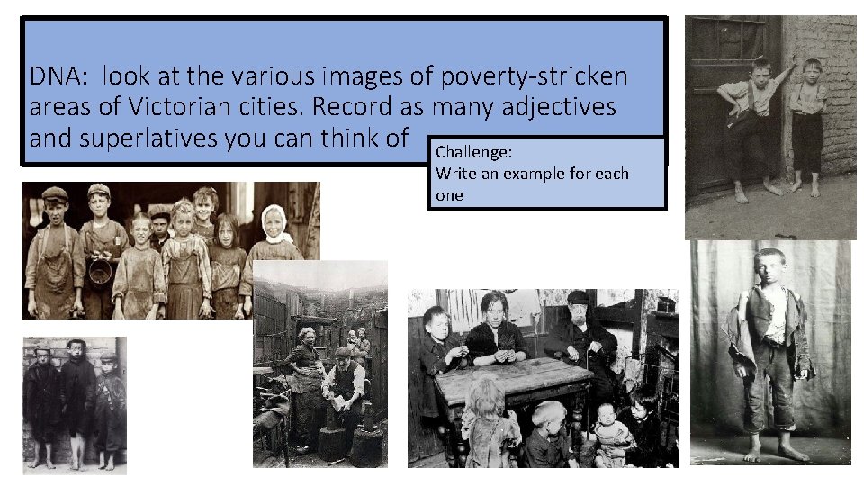 DNA: look at the various images of poverty-stricken areas of Victorian cities. Record as