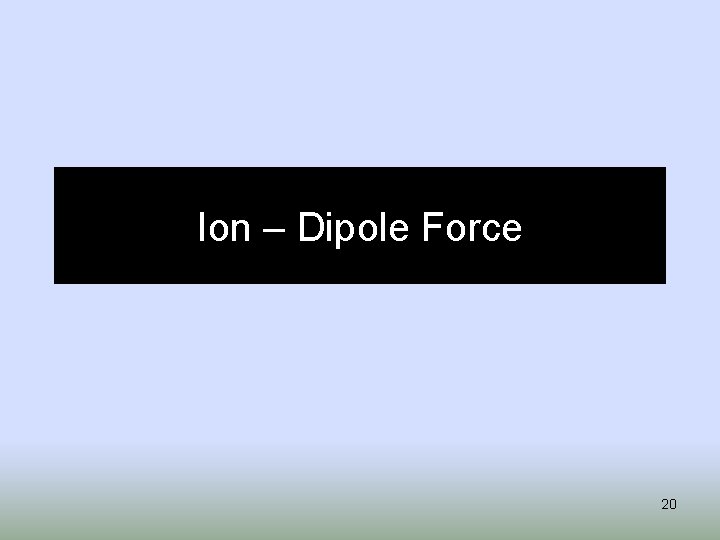 Ion – Dipole Force 20 