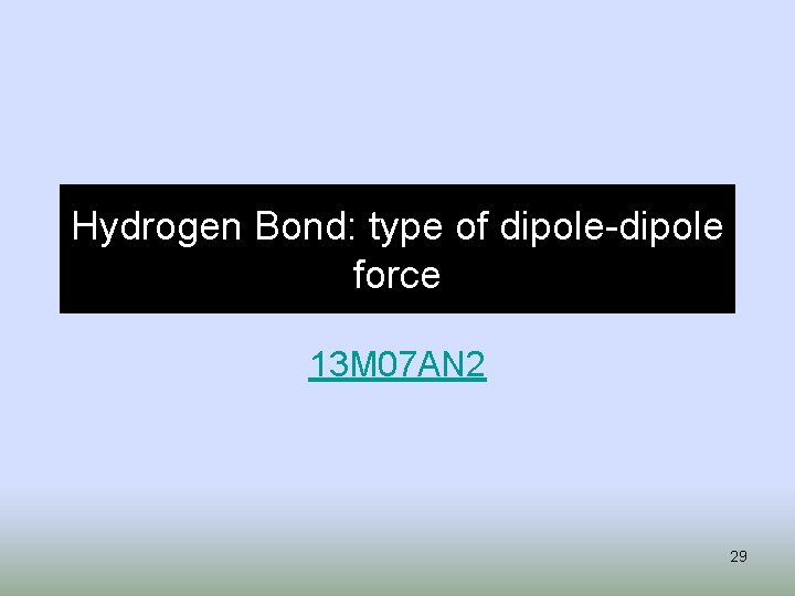 Hydrogen Bond: type of dipole-dipole force 13 M 07 AN 2 29 