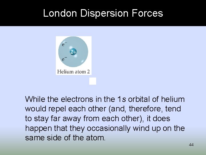 London Dispersion Forces While the electrons in the 1 s orbital of helium would