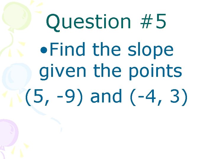 Question #5 • Find the slope given the points (5, -9) and (-4, 3)