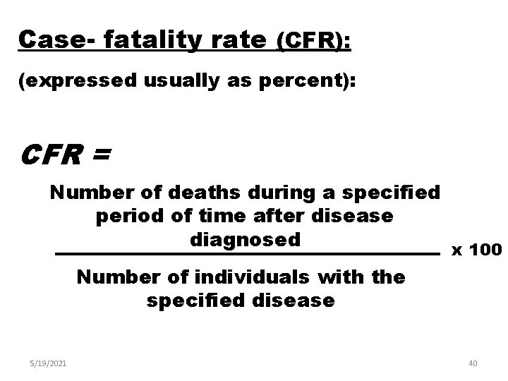 Case- fatality rate (CFR): (expressed usually as percent): CFR = Number of deaths during