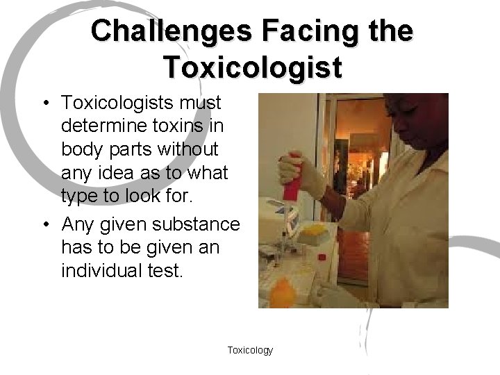 Challenges Facing the Toxicologist • Toxicologists must determine toxins in body parts without any