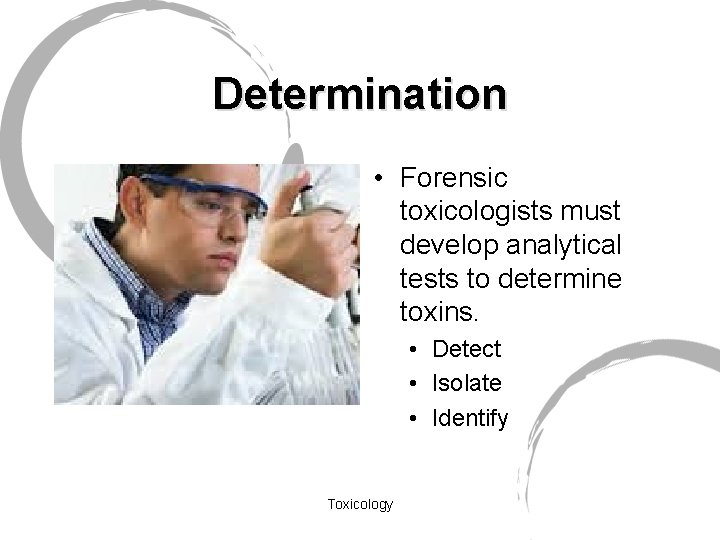 Determination • Forensic toxicologists must develop analytical tests to determine toxins. • Detect •