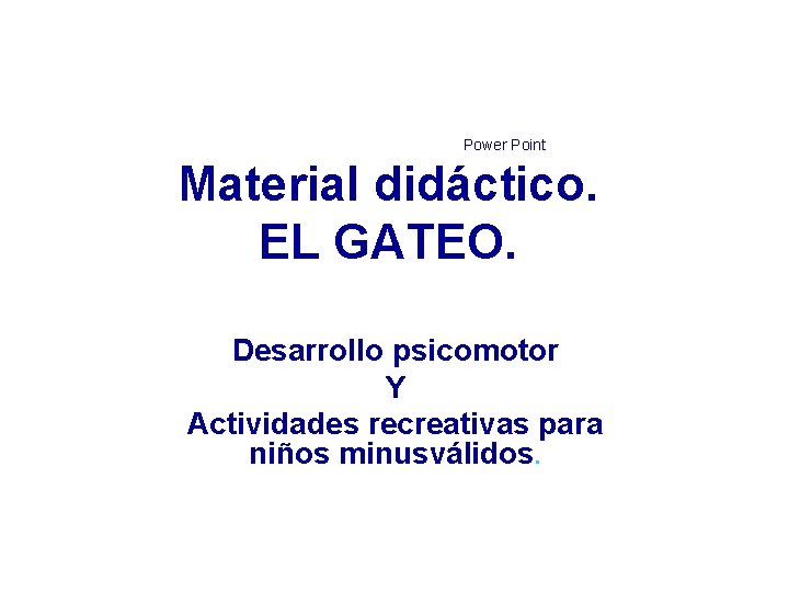 Power Point Material didáctico. EL GATEO. Desarrollo psicomotor Y Actividades recreativas para niños minusválidos.