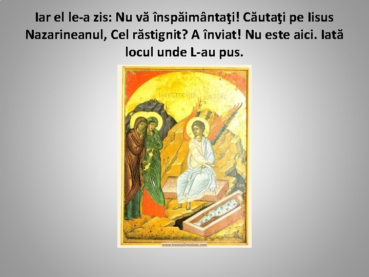 Iar el le-a zis: Nu vă înspăimântaţi! Căutaţi pe Iisus Nazarineanul, Cel răstignit? A