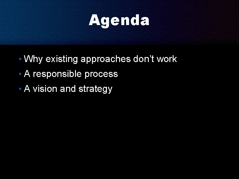 Agenda • Why existing approaches don’t work • A responsible process • A vision
