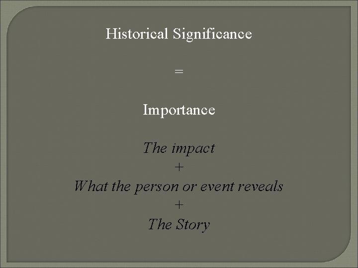 Historical Significance = Importance The impact + What the person or event reveals +