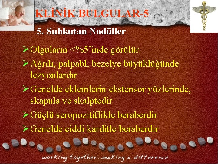 KLİNİK BULGULAR-5 5. Subkutan Nodüller Ø Olguların <%5’inde görülür. Ø Ağrılı, palpabl, bezelye büyüklüğünde KLİNİK BULGULAR-5 5. Subkutan Nodüller Ø Olguların <%5’inde görülür. Ø Ağrılı, palpabl, bezelye büyüklüğünde