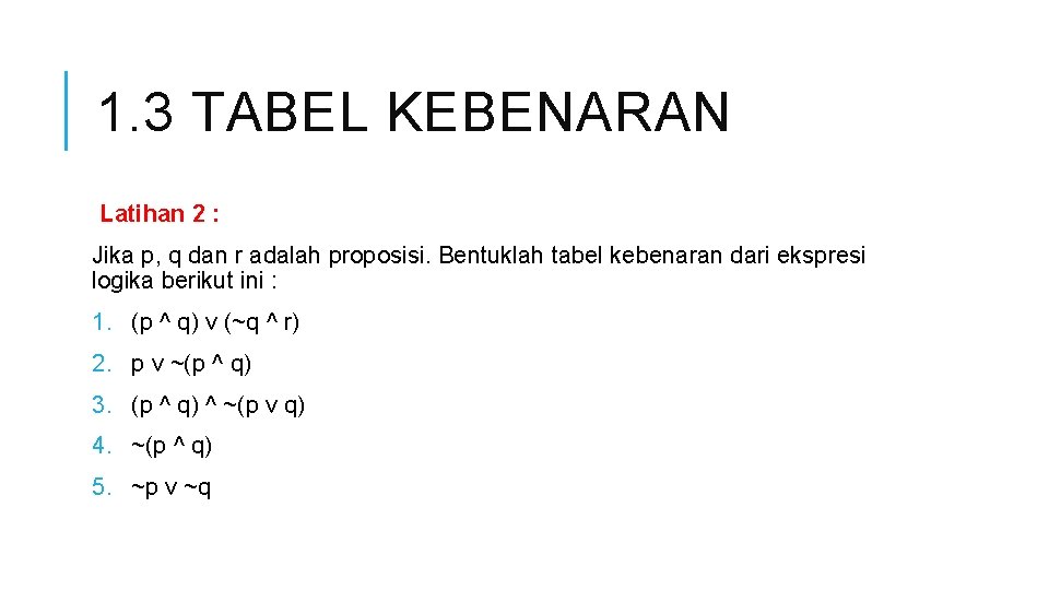 1. 3 TABEL KEBENARAN Latihan 2 : Jika p, q dan r adalah proposisi.