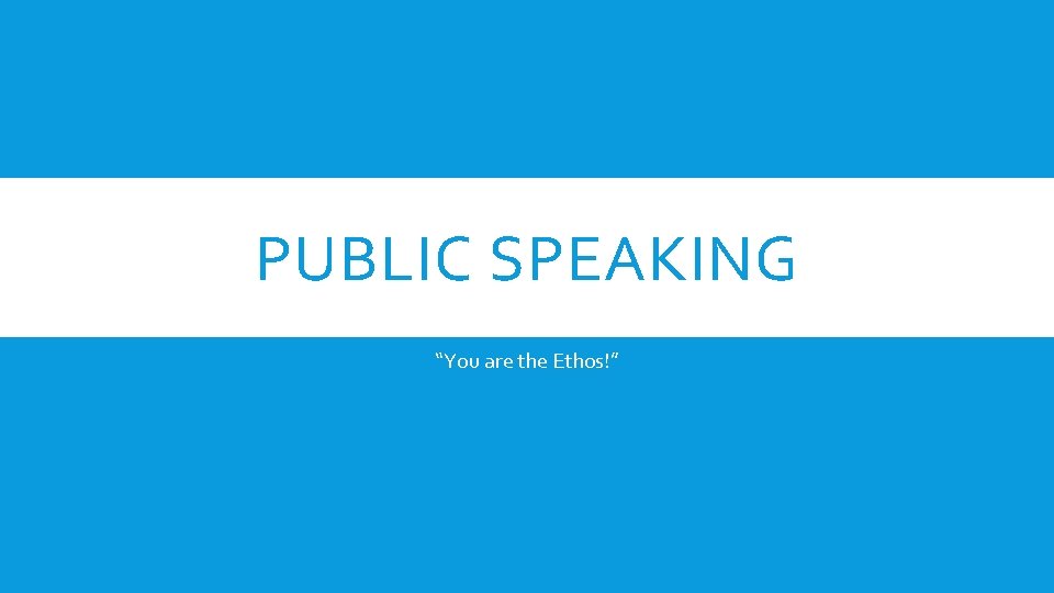 PUBLIC SPEAKING “You are the Ethos!” 