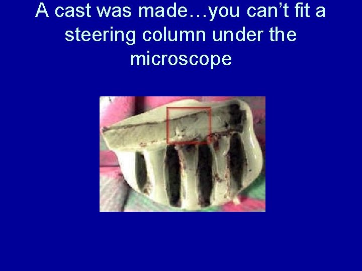 A cast was made…you can’t fit a steering column under the microscope A cast was made…you can’t fit a steering column under the microscope